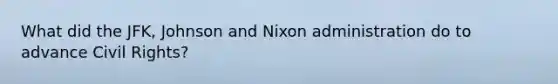 What did the JFK, Johnson and Nixon administration do to advance Civil Rights?