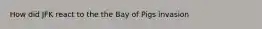 How did JFK react to the the Bay of Pigs invasion