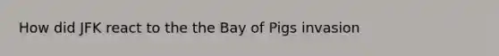 How did JFK react to the the Bay of Pigs invasion