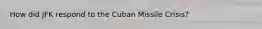 How did JFK respond to the Cuban Missile Crisis?
