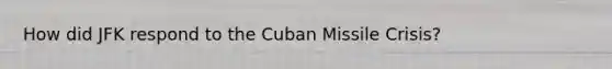 How did JFK respond to the Cuban Missile Crisis?