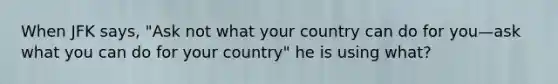 When JFK says, "Ask not what your country can do for you—ask what you can do for your country" he is using what?