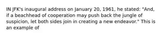 IN JFK's inaugural address on January 20, 1961, he stated: "And, if a beachhead of cooperation may push back the jungle of suspicion, let both sides join in creating a new endeavor." This is an example of