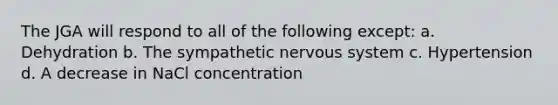 The JGA will respond to all of the following except: a. Dehydration b. The sympathetic nervous system c. Hypertension d. A decrease in NaCl concentration