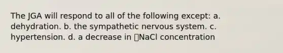 The JGA will respond to all of the following except: a. dehydration. b. the sympathetic nervous system. c. hypertension. d. a decrease in NaCl concentration