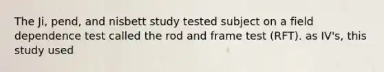 The Ji, pend, and nisbett study tested subject on a field dependence test called the rod and frame test (RFT). as IV's, this study used