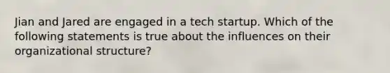 Jian and Jared are engaged in a tech startup. Which of the following statements is true about the influences on their organizational structure?