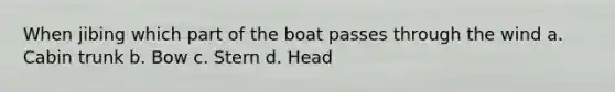 When jibing which part of the boat passes through the wind a. Cabin trunk b. Bow c. Stern d. Head