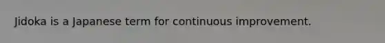 Jidoka is a Japanese term for continuous improvement.