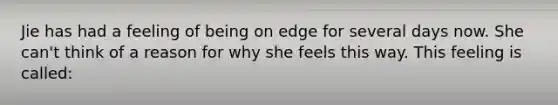 Jie has had a feeling of being on edge for several days now. She can't think of a reason for why she feels this way. This feeling is called: