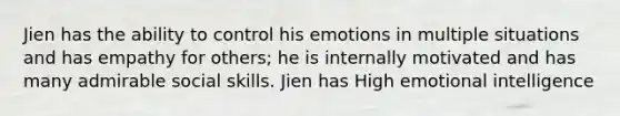 Jien has the ability to control his emotions in multiple situations and has empathy for others; he is internally motivated and has many admirable social skills. Jien has High emotional intelligence