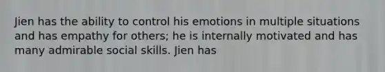 Jien has the ability to control his emotions in multiple situations and has empathy for others; he is internally motivated and has many admirable social skills. Jien has