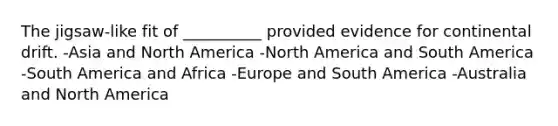 The jigsaw-like fit of __________ provided evidence for continental drift. -Asia and North America -North America and South America -South America and Africa -Europe and South America -Australia and North America