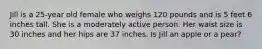 Jill is a 25-year old female who weighs 120 pounds and is 5 feet 6 inches tall. She is a moderately active person. Her waist size is 30 inches and her hips are 37 inches. Is Jill an apple or a pear?