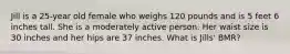 Jill is a 25-year old female who weighs 120 pounds and is 5 feet 6 inches tall. She is a moderately active person. Her waist size is 30 inches and her hips are 37 inches. What is Jills' BMR?