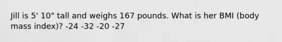 Jill is 5' 10" tall and weighs 167 pounds. What is her BMI (body mass index)? -24 -32 -20 -27