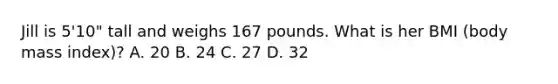 Jill is 5'10" tall and weighs 167 pounds. What is her BMI (body mass index)? A. 20 B. 24 C. 27 D. 32