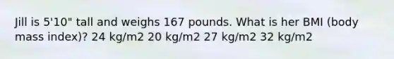 Jill is 5'10" tall and weighs 167 pounds. What is her BMI (body mass index)? 24 kg/m2 20 kg/m2 27 kg/m2 32 kg/m2