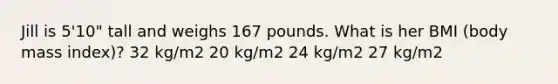 Jill is 5'10" tall and weighs 167 pounds. What is her BMI (body mass index)? 32 kg/m2 20 kg/m2 24 kg/m2 27 kg/m2