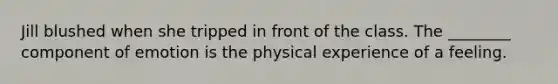 Jill blushed when she tripped in front of the class. The ________ component of emotion is the physical experience of a feeling.