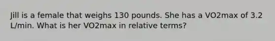 Jill is a female that weighs 130 pounds. She has a VO2max of 3.2 L/min. What is her VO2max in relative terms?