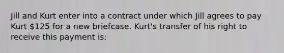 Jill and Kurt enter into a contract under which Jill agrees to pay Kurt 125 for a new briefcase. Kurt's transfer of his right to receive this payment is: