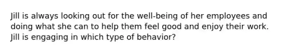 Jill is always looking out for the well-being of her employees and doing what she can to help them feel good and enjoy their work. Jill is engaging in which type of behavior?