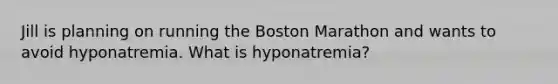 Jill is planning on running the Boston Marathon and wants to avoid hyponatremia. What is hyponatremia?