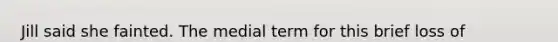Jill said she fainted. The medial term for this brief loss of conciousness caused by the decreased blood flow to the brain is...