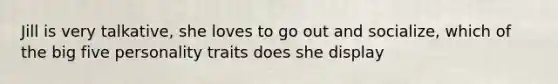 Jill is very talkative, she loves to go out and socialize, which of the big five personality traits does she display