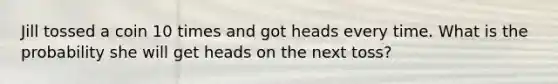 Jill tossed a coin 10 times and got heads every time. What is the probability she will get heads on the next toss?