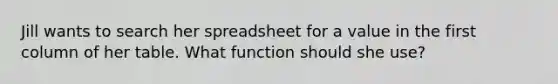 Jill wants to search her spreadsheet for a value in the first column of her table. What function should she use?