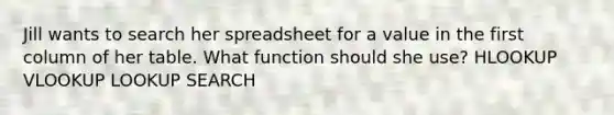 Jill wants to search her spreadsheet for a value in the first column of her table. What function should she use? HLOOKUP VLOOKUP LOOKUP SEARCH