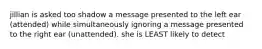 jillian is asked too shadow a message presented to the left ear (attended) while simultaneously ignoring a message presented to the right ear (unattended). she is LEAST likely to detect
