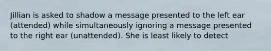 Jillian is asked to shadow a message presented to the left ear (attended) while simultaneously ignoring a message presented to the right ear (unattended). She is least likely to detect