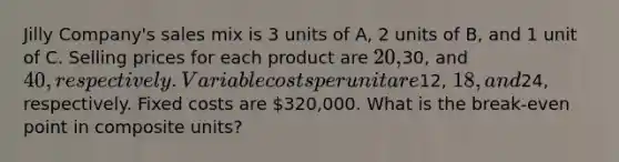 Jilly Company's sales mix is 3 units of A, 2 units of B, and 1 unit of C. Selling prices for each product are 20,30, and 40, respectively. Variable costs per unit are12, 18, and24, respectively. Fixed costs are 320,000. What is the break-even point in composite units?