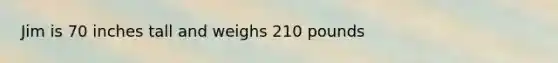 Jim is 70 inches tall and weighs 210 pounds