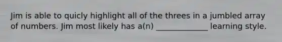 Jim is able to quicly highlight all of the threes in a jumbled array of numbers. Jim most likely has a(n) _____________ learning style.