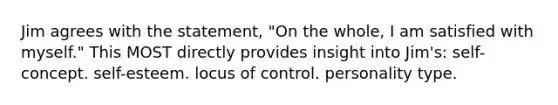 Jim agrees with the statement, "On the whole, I am satisfied with myself." This MOST directly provides insight into Jim's: self-concept. self-esteem. locus of control. personality type.