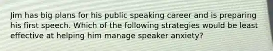 Jim has big plans for his public speaking career and is preparing his first speech. Which of the following strategies would be least effective at helping him manage speaker anxiety?