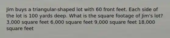 Jim buys a triangular-shaped lot with 60 front feet. Each side of the lot is 100 yards deep. What is the square footage of Jim's lot? 3,000 square feet 6,000 square feet 9,000 square feet 18,000 square feet