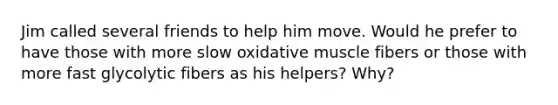 Jim called several friends to help him move. Would he prefer to have those with more slow oxidative muscle fibers or those with more fast glycolytic fibers as his helpers? Why?