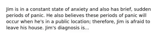 Jim is in a constant state of anxiety and also has brief, sudden periods of panic. He also believes these periods of panic will occur when he's in a public location; therefore, Jim is afraid to leave his house. Jim's diagnosis is...