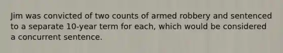 Jim was convicted of two counts of armed robbery and sentenced to a separate 10-year term for each, which would be considered a concurrent sentence.