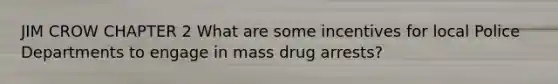 JIM CROW CHAPTER 2 What are some incentives for local Police Departments to engage in mass drug arrests?