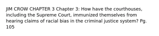 JIM CROW CHAPTER 3 Chapter 3: How have the courthouses, including the Supreme Court, immunized themselves from hearing claims of racial bias in the criminal justice system? Pg. 105