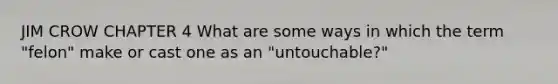 JIM CROW CHAPTER 4 What are some ways in which the term "felon" make or cast one as an "untouchable?"