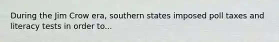 During the Jim Crow era, southern states imposed poll taxes and literacy tests in order to...