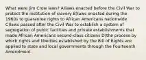 What were Jim Crow laws? A)laws enacted before the Civil War to protect the institution of slavery B)laws enacted during the 1960s to guarantee rights to African Americans nationwide C)laws passed after the Civil War to establish a system of segregation of public facilities and private establishments that made African Americans second-class citizens D)the process by which rights and liberties established by the Bill of Rights are applied to state and local governments through the Fourteenth Amendment