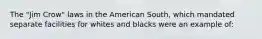 The "Jim Crow" laws in the American South, which mandated separate facilities for whites and blacks were an example of: